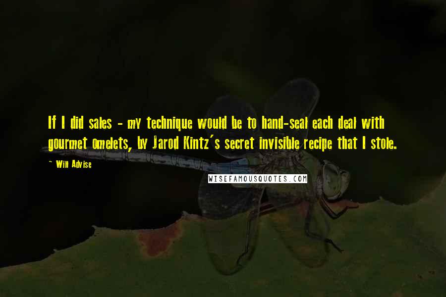 Will Advise Quotes: If I did sales - my technique would be to hand-seal each deal with gourmet omelets, by Jarod Kintz's secret invisible recipe that I stole.