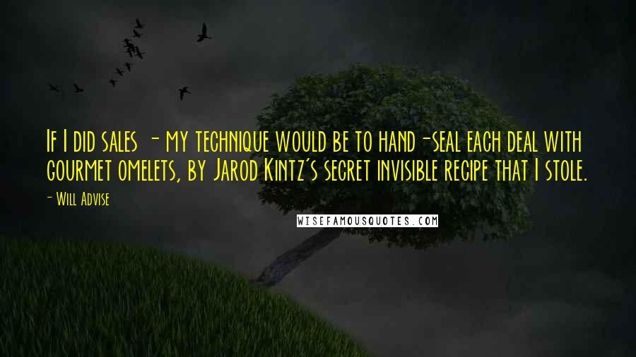 Will Advise Quotes: If I did sales - my technique would be to hand-seal each deal with gourmet omelets, by Jarod Kintz's secret invisible recipe that I stole.