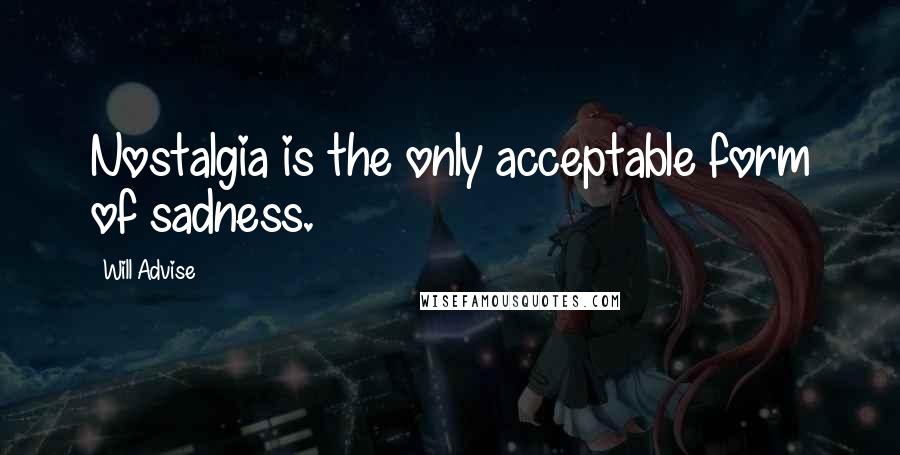 Will Advise Quotes: Nostalgia is the only acceptable form of sadness.