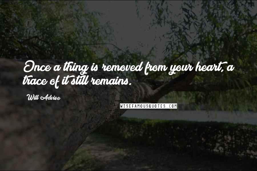 Will Advise Quotes: Once a thing is removed from your heart, a trace of it still remains.