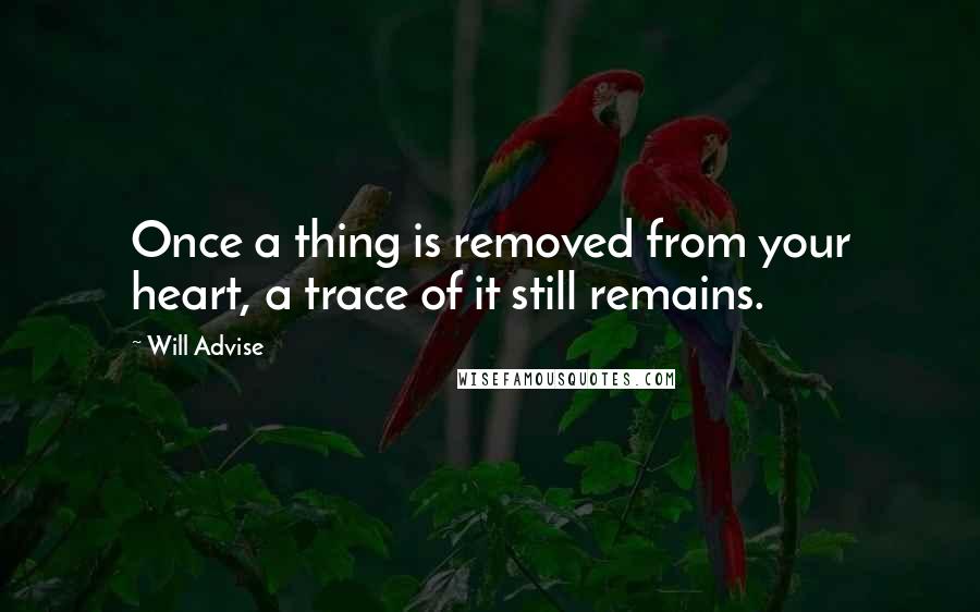 Will Advise Quotes: Once a thing is removed from your heart, a trace of it still remains.