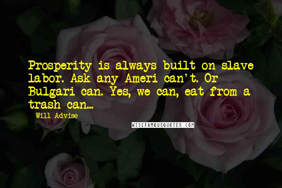 Will Advise Quotes: Prosperity is always built on slave labor. Ask any Ameri-can't. Or Bulgari-can. Yes, we can, eat from a trash can...