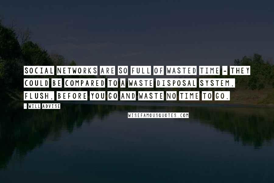 Will Advise Quotes: Social networks are so full of wasted time - they could be compared to a waste disposal system. Flush, before you go and waste no time to go.