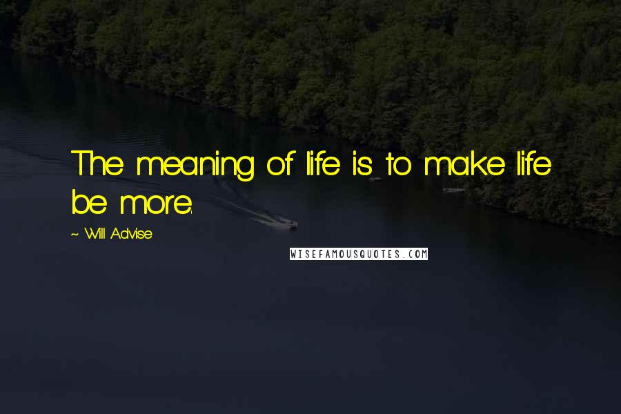 Will Advise Quotes: The meaning of life is to make life be more.