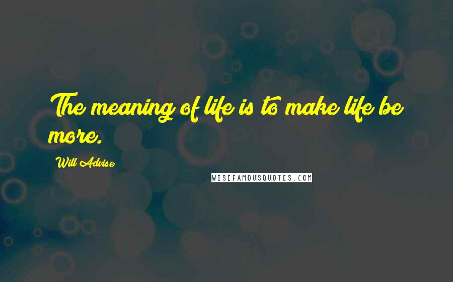 Will Advise Quotes: The meaning of life is to make life be more.