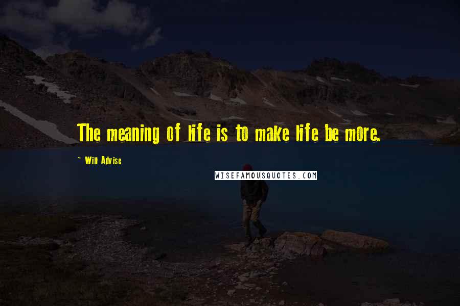 Will Advise Quotes: The meaning of life is to make life be more.