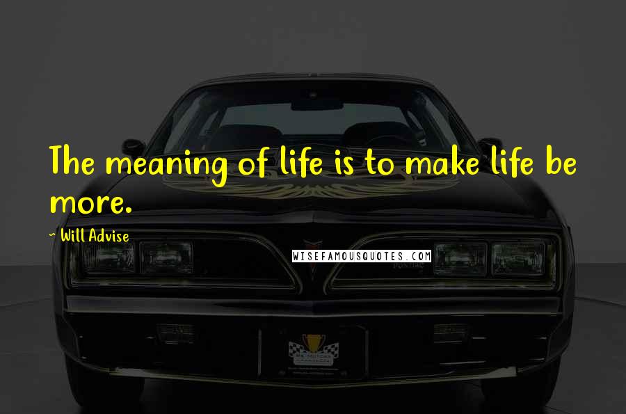 Will Advise Quotes: The meaning of life is to make life be more.