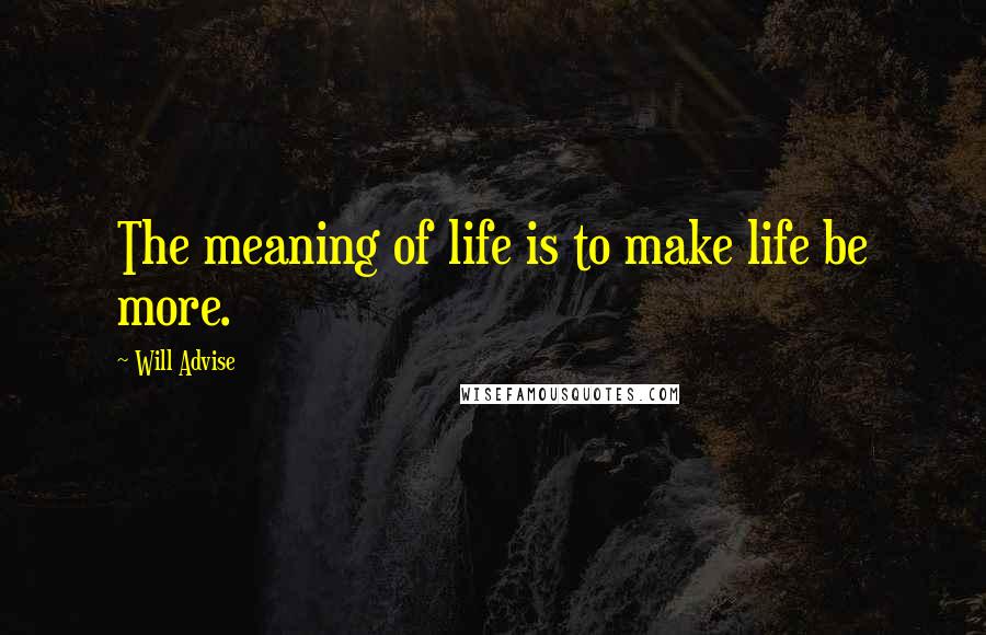 Will Advise Quotes: The meaning of life is to make life be more.