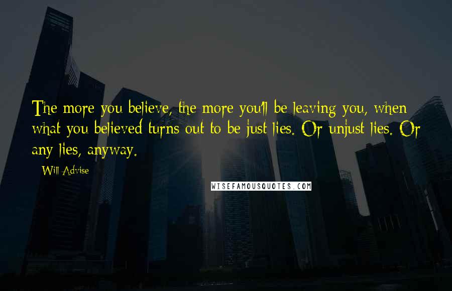 Will Advise Quotes: The more you believe, the more you'll be leaving you, when what you believed turns out to be just lies. Or unjust lies. Or any lies, anyway.