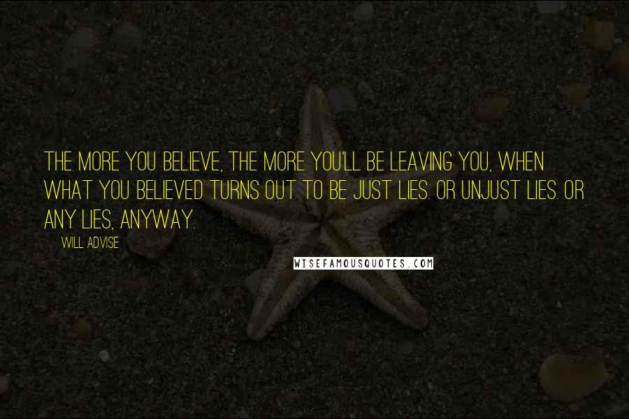 Will Advise Quotes: The more you believe, the more you'll be leaving you, when what you believed turns out to be just lies. Or unjust lies. Or any lies, anyway.