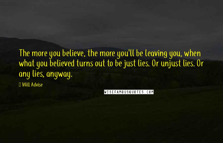 Will Advise Quotes: The more you believe, the more you'll be leaving you, when what you believed turns out to be just lies. Or unjust lies. Or any lies, anyway.