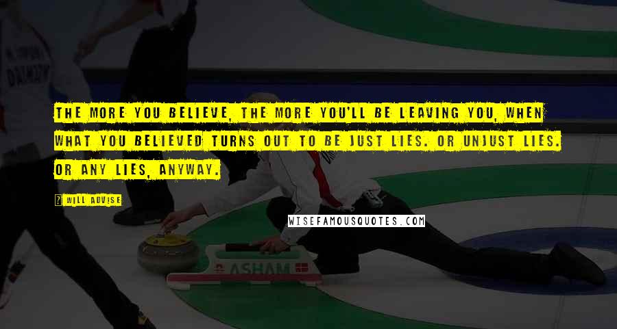 Will Advise Quotes: The more you believe, the more you'll be leaving you, when what you believed turns out to be just lies. Or unjust lies. Or any lies, anyway.