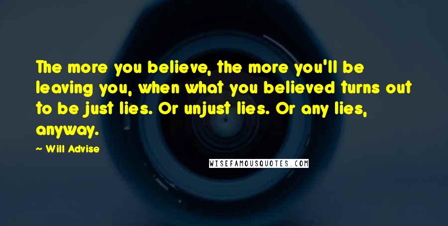 Will Advise Quotes: The more you believe, the more you'll be leaving you, when what you believed turns out to be just lies. Or unjust lies. Or any lies, anyway.
