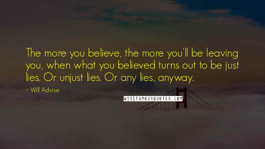 Will Advise Quotes: The more you believe, the more you'll be leaving you, when what you believed turns out to be just lies. Or unjust lies. Or any lies, anyway.