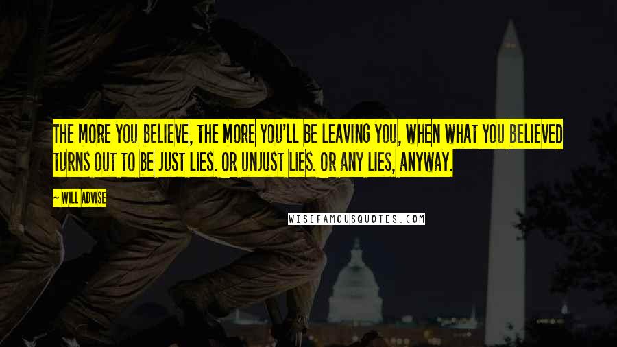 Will Advise Quotes: The more you believe, the more you'll be leaving you, when what you believed turns out to be just lies. Or unjust lies. Or any lies, anyway.