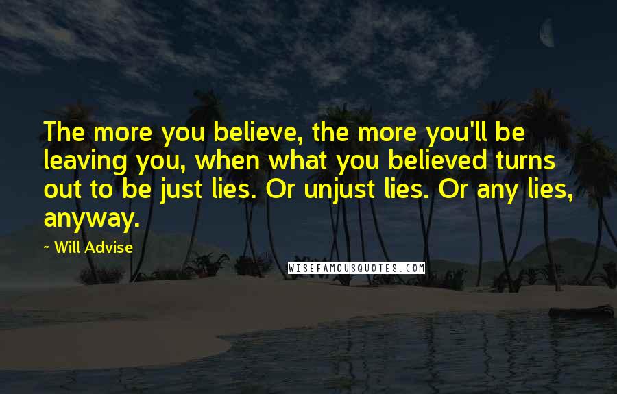 Will Advise Quotes: The more you believe, the more you'll be leaving you, when what you believed turns out to be just lies. Or unjust lies. Or any lies, anyway.