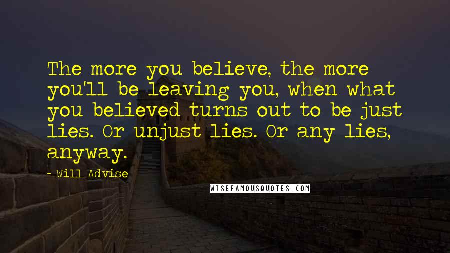 Will Advise Quotes: The more you believe, the more you'll be leaving you, when what you believed turns out to be just lies. Or unjust lies. Or any lies, anyway.