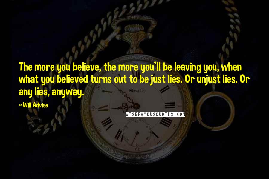 Will Advise Quotes: The more you believe, the more you'll be leaving you, when what you believed turns out to be just lies. Or unjust lies. Or any lies, anyway.