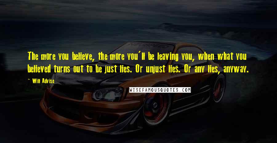 Will Advise Quotes: The more you believe, the more you'll be leaving you, when what you believed turns out to be just lies. Or unjust lies. Or any lies, anyway.