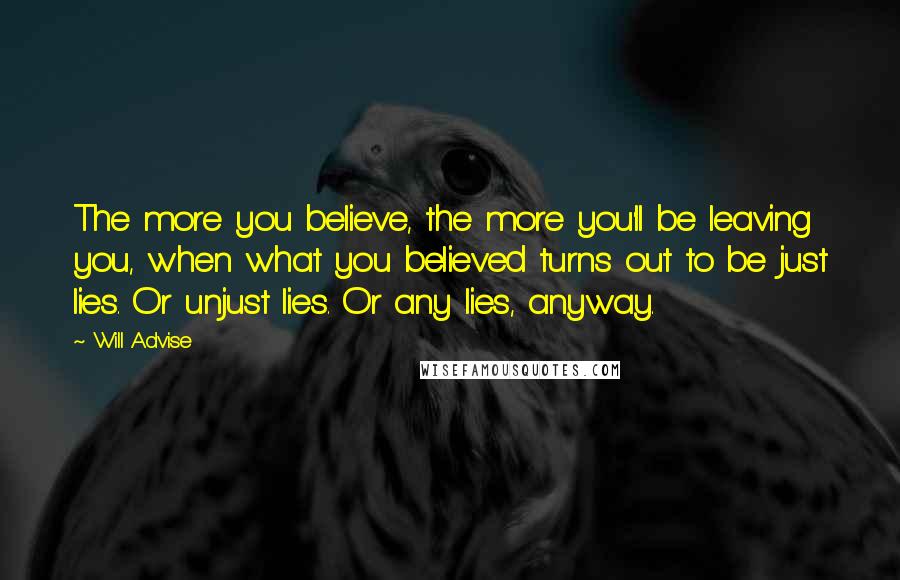 Will Advise Quotes: The more you believe, the more you'll be leaving you, when what you believed turns out to be just lies. Or unjust lies. Or any lies, anyway.