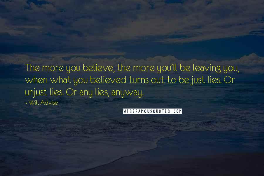 Will Advise Quotes: The more you believe, the more you'll be leaving you, when what you believed turns out to be just lies. Or unjust lies. Or any lies, anyway.