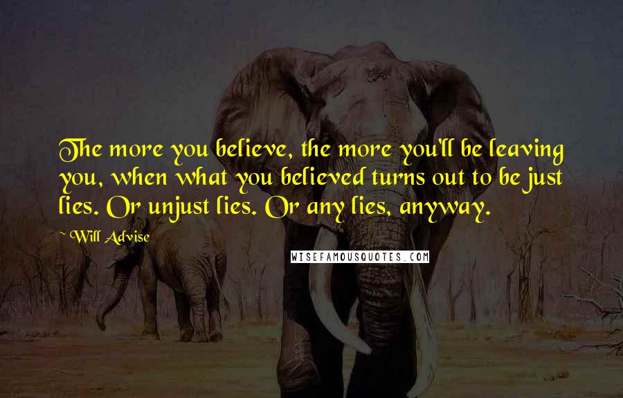 Will Advise Quotes: The more you believe, the more you'll be leaving you, when what you believed turns out to be just lies. Or unjust lies. Or any lies, anyway.