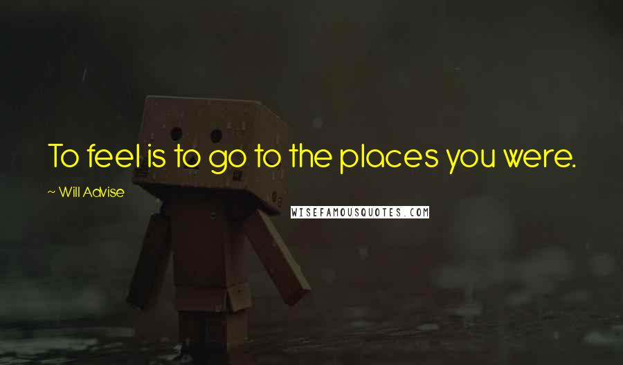 Will Advise Quotes: To feel is to go to the places you were.