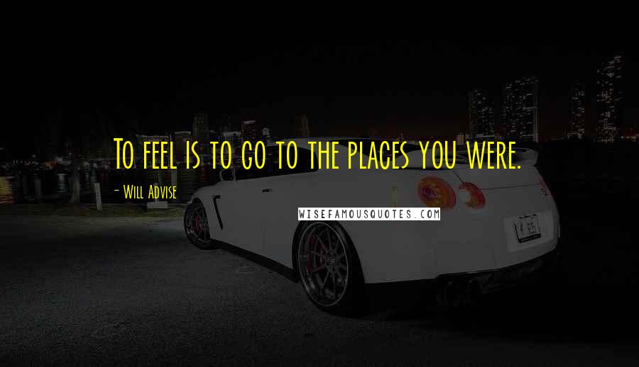 Will Advise Quotes: To feel is to go to the places you were.