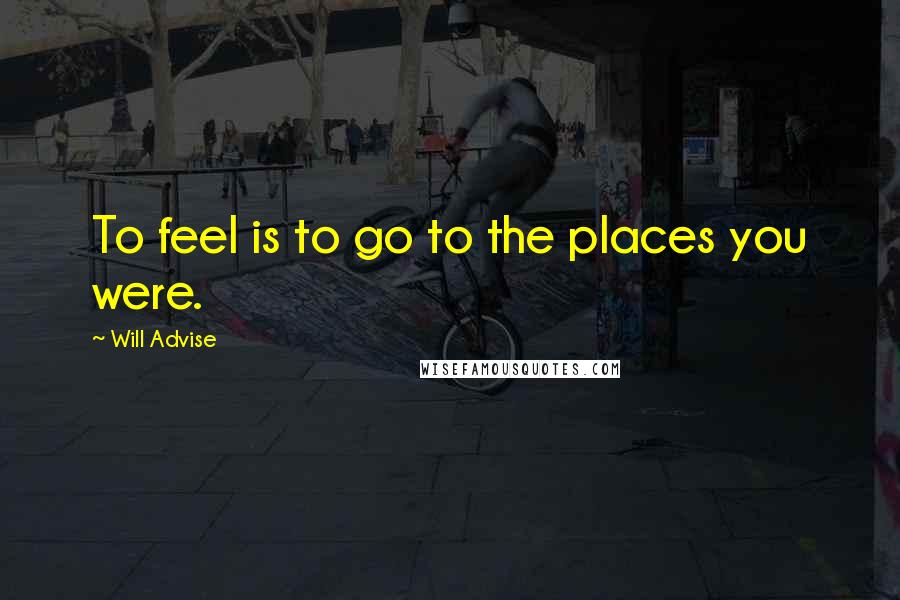 Will Advise Quotes: To feel is to go to the places you were.