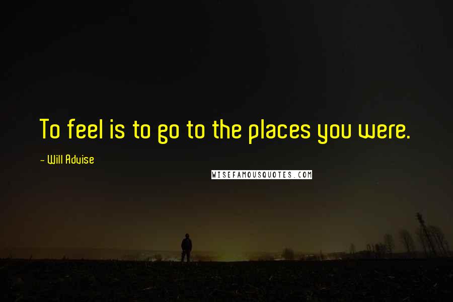 Will Advise Quotes: To feel is to go to the places you were.