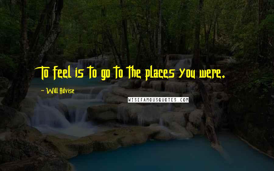 Will Advise Quotes: To feel is to go to the places you were.