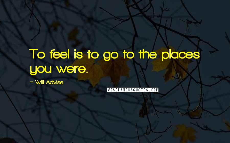 Will Advise Quotes: To feel is to go to the places you were.