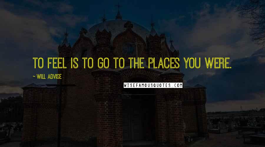 Will Advise Quotes: To feel is to go to the places you were.