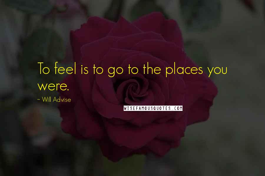 Will Advise Quotes: To feel is to go to the places you were.