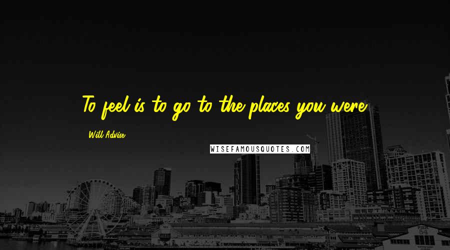 Will Advise Quotes: To feel is to go to the places you were.