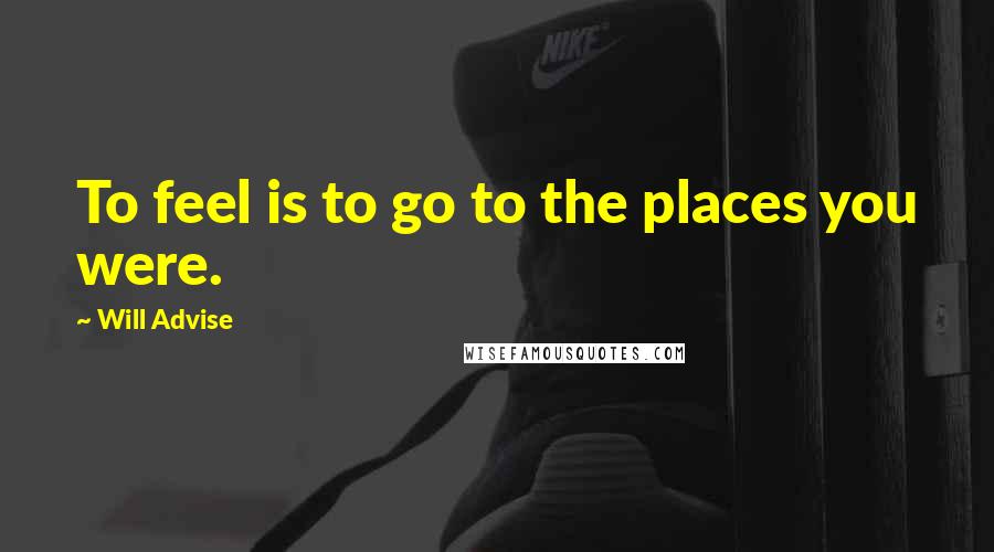 Will Advise Quotes: To feel is to go to the places you were.