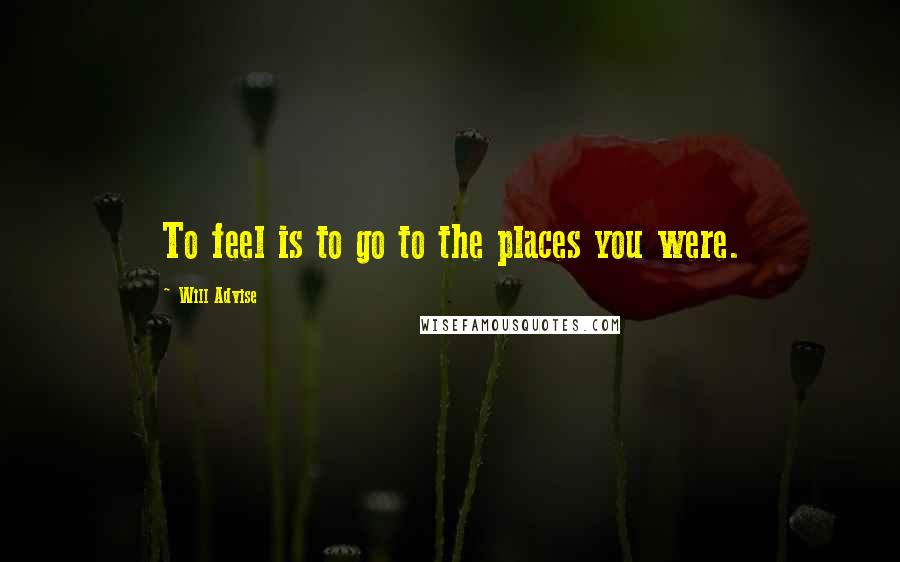 Will Advise Quotes: To feel is to go to the places you were.