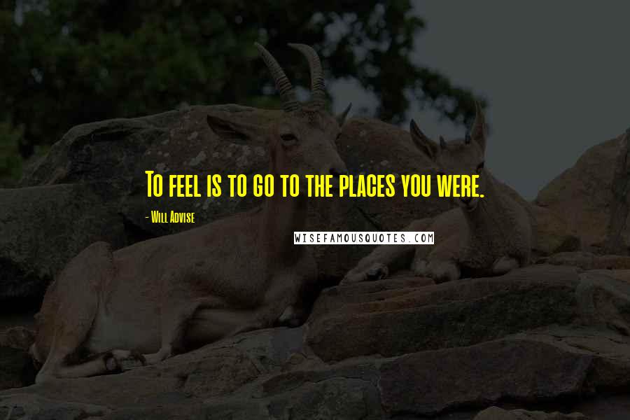 Will Advise Quotes: To feel is to go to the places you were.