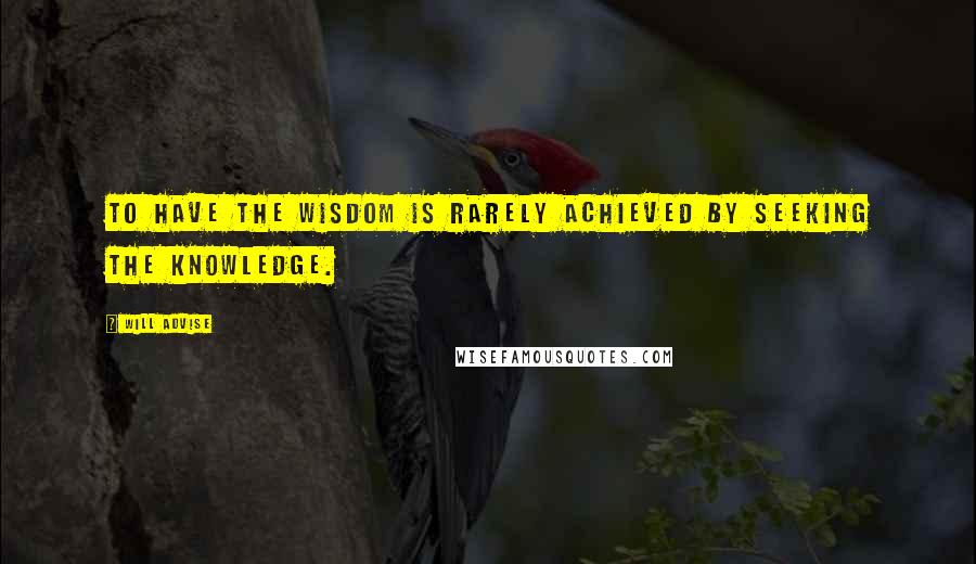 Will Advise Quotes: To have the wisdom is rarely achieved by seeking the knowledge.