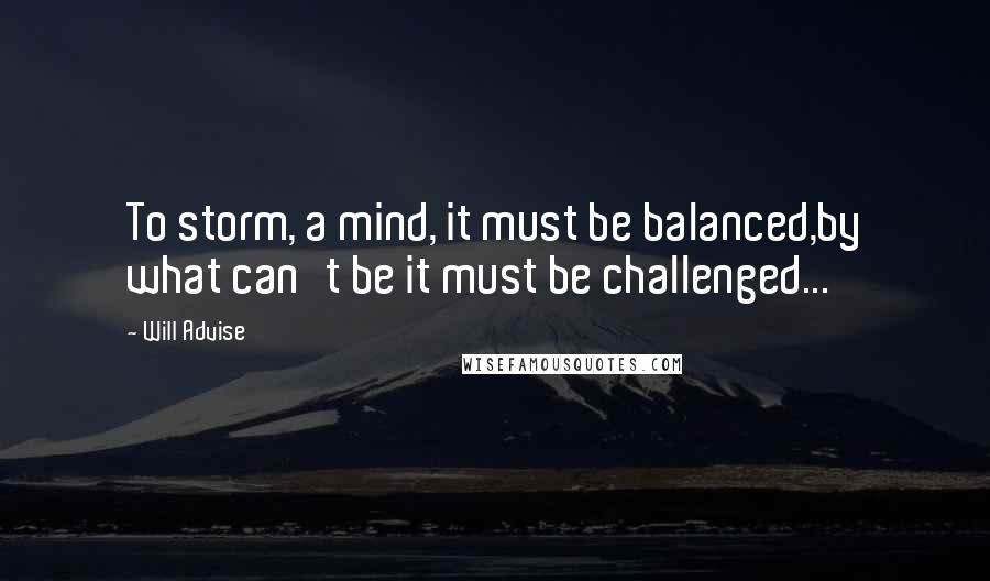 Will Advise Quotes: To storm, a mind, it must be balanced,by what can't be it must be challenged...