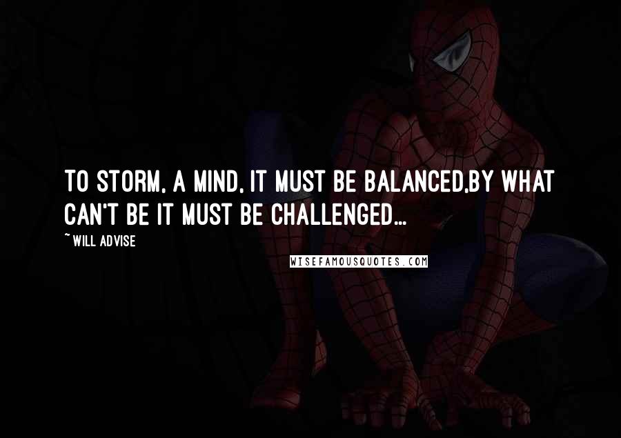 Will Advise Quotes: To storm, a mind, it must be balanced,by what can't be it must be challenged...