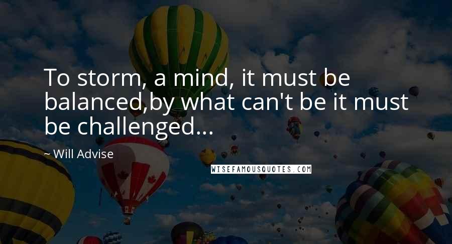 Will Advise Quotes: To storm, a mind, it must be balanced,by what can't be it must be challenged...