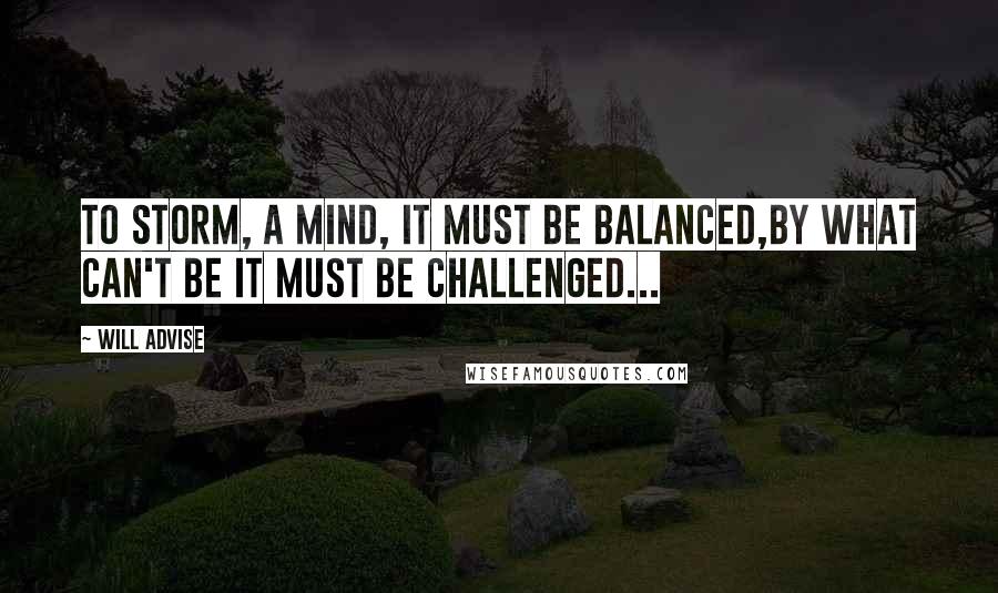 Will Advise Quotes: To storm, a mind, it must be balanced,by what can't be it must be challenged...