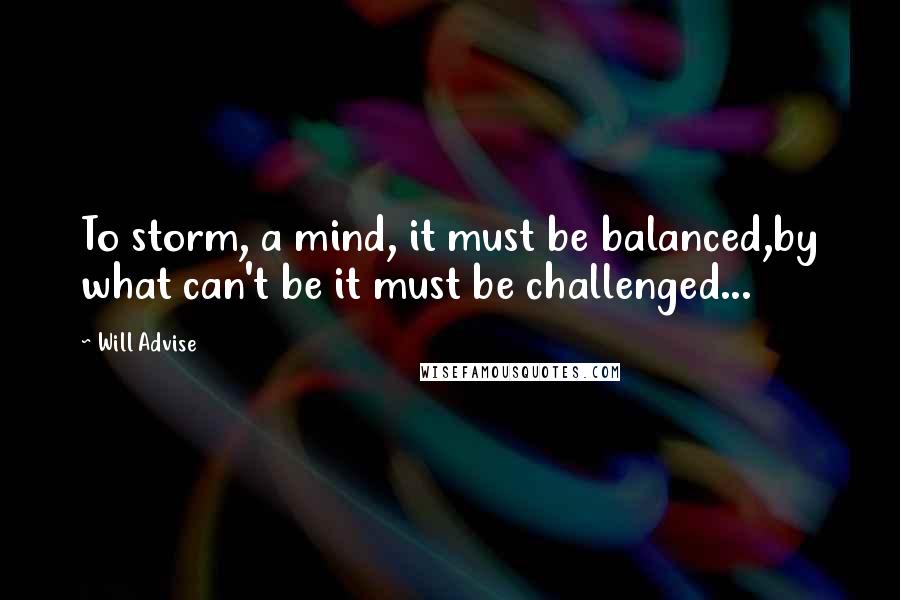 Will Advise Quotes: To storm, a mind, it must be balanced,by what can't be it must be challenged...