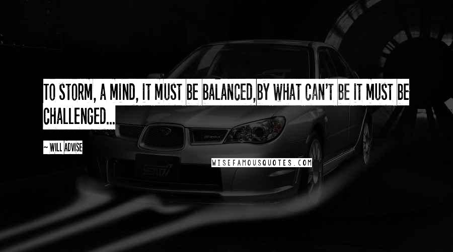 Will Advise Quotes: To storm, a mind, it must be balanced,by what can't be it must be challenged...