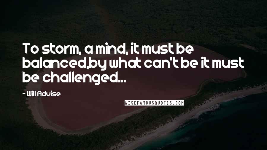 Will Advise Quotes: To storm, a mind, it must be balanced,by what can't be it must be challenged...