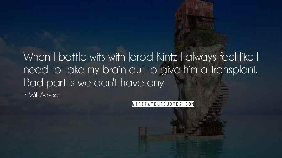 Will Advise Quotes: When I battle wits with Jarod Kintz I always feel like I need to take my brain out to give him a transplant. Bad part is we don't have any.