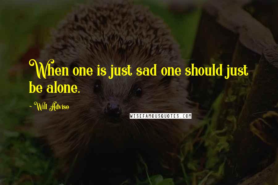 Will Advise Quotes: When one is just sad one should just be alone.