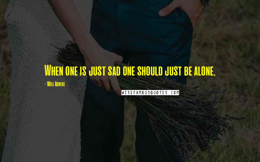 Will Advise Quotes: When one is just sad one should just be alone.