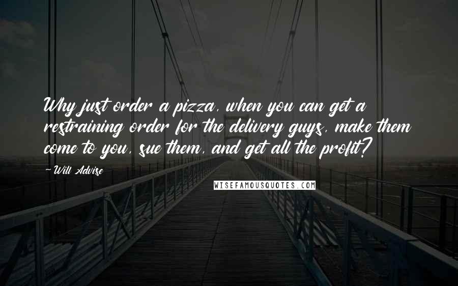 Will Advise Quotes: Why just order a pizza, when you can get a restraining order for the delivery guys, make them come to you, sue them, and get all the profit?